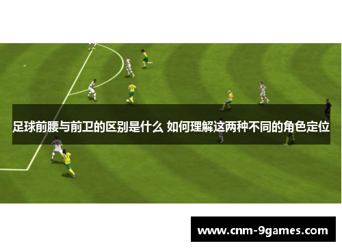 足球前腰与前卫的区别是什么 如何理解这两种不同的角色定位