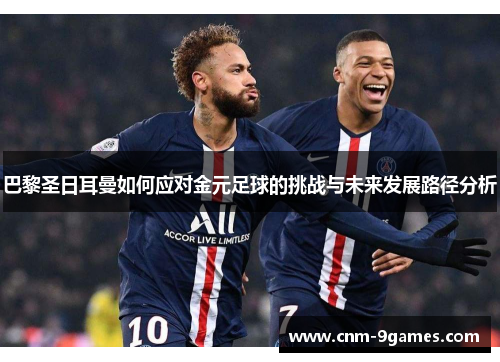 巴黎圣日耳曼如何应对金元足球的挑战与未来发展路径分析 巴黎圣日耳曼如何应对金元足球的挑战与未来发展路径分析