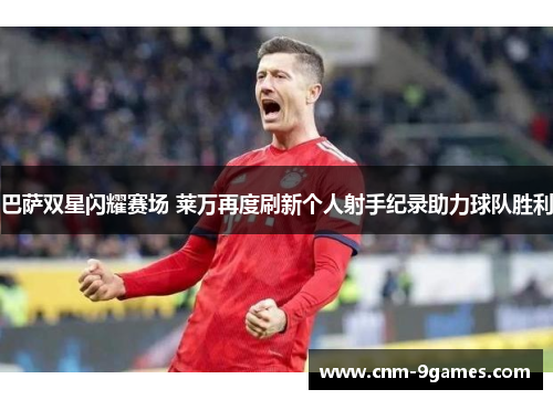 巴萨双星闪耀赛场 莱万再度刷新个人射手纪录助力球队胜利 巴萨双星闪耀赛场 莱万再度刷新个人射手纪录助力球队胜利