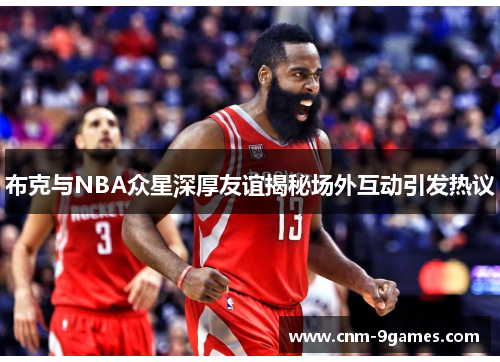 布克与NBA众星深厚友谊揭秘场外互动引发热议 布克与NBA众星深厚友谊揭秘场外互动引发热议