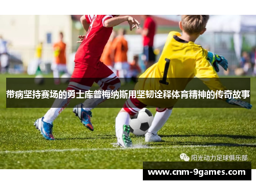 带病坚持赛场的勇士库普梅纳斯用坚韧诠释体育精神的传奇故事 带病坚持赛场的勇士库普梅纳斯用坚韧诠释体育精神的传奇故事