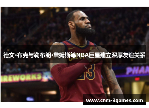 德文·布克与勒布朗·詹姆斯等NBA巨星建立深厚友谊关系 德文·布克与勒布朗·詹姆斯等NBA巨星建立深厚友谊关系