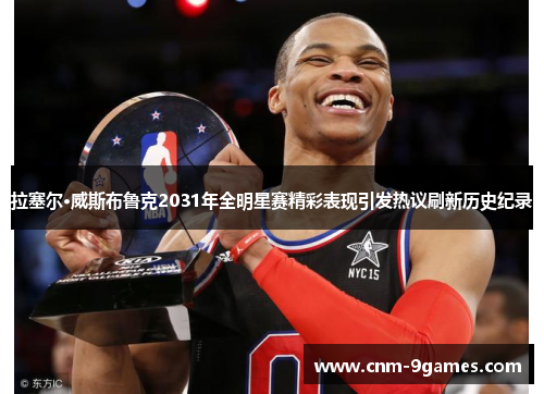 拉塞尔·威斯布鲁克2031年全明星赛精彩表现引发热议刷新历史纪录 拉塞尔·威斯布鲁克2031年全明星赛精彩表现引发热议刷新历史纪录
