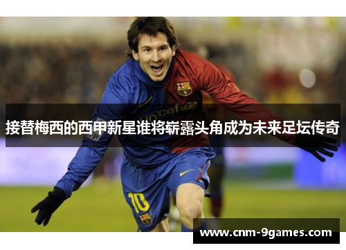 接替梅西的西甲新星谁将崭露头角成为未来足坛传奇
