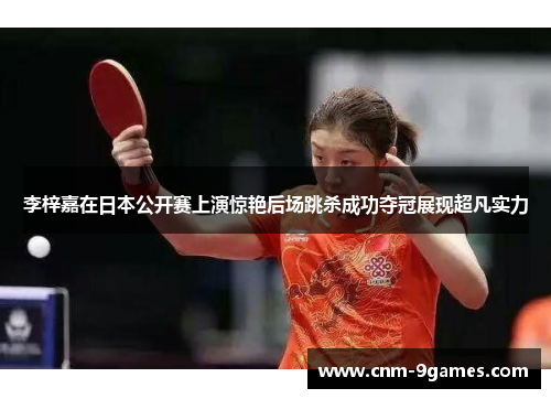 李梓嘉在日本公开赛上演惊艳后场跳杀成功夺冠展现超凡实力