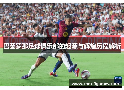 巴塞罗那足球俱乐部的起源与辉煌历程解析 巴塞罗那足球俱乐部的起源与辉煌历程解析