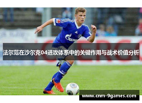 法尔范在沙尔克04进攻体系中的关键作用与战术价值分析 法尔范在沙尔克04进攻体系中的关键作用与战术价值分析