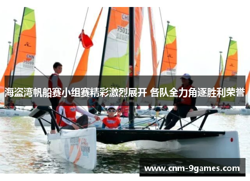 海盗湾帆船赛小组赛精彩激烈展开 各队全力角逐胜利荣誉