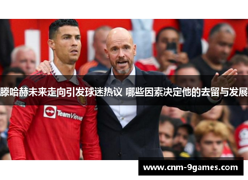 滕哈赫未来走向引发球迷热议 哪些因素决定他的去留与发展