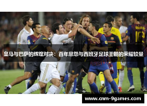 皇马与巴萨的辉煌对决：百年恩怨与西班牙足球王朝的荣耀较量