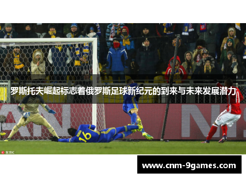 罗斯托夫崛起标志着俄罗斯足球新纪元的到来与未来发展潜力