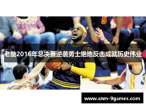 老詹2016年总决赛逆袭勇士绝地反击成就历史伟业