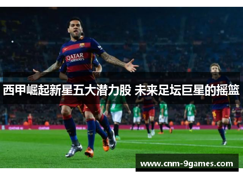 西甲崛起新星五大潜力股 未来足坛巨星的摇篮