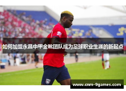 如何加盟永昌中甲金靴团队成为足球职业生涯的新起点