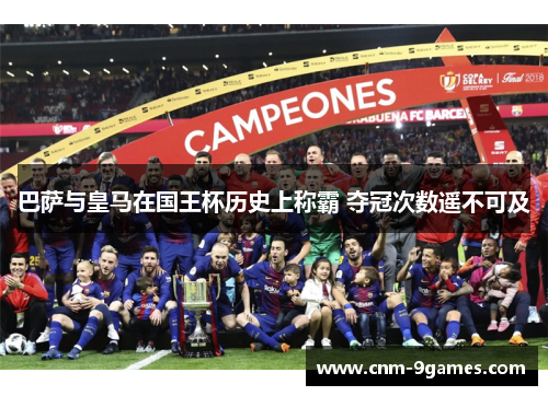 巴萨与皇马在国王杯历史上称霸 夺冠次数遥不可及 巴萨与皇马在国王杯历史上称霸 夺冠次数遥不可及
