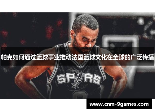 帕克如何通过篮球事业推动法国篮球文化在全球的广泛传播
