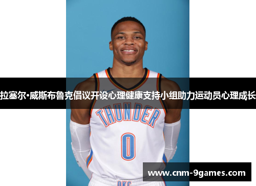 拉塞尔·威斯布鲁克倡议开设心理健康支持小组助力运动员心理成长