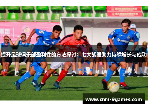 提升足球俱乐部盈利性的方法探讨：七大战略助力持续增长与成功