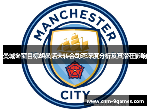 曼城冬窗目标胡桑诺夫转会动态深度分析及其潜在影响 曼城冬窗目标胡桑诺夫转会动态深度分析及其潜在影响