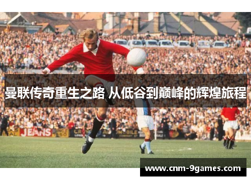 曼联传奇重生之路 从低谷到巅峰的辉煌旅程