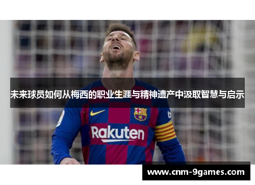 未来球员如何从梅西的职业生涯与精神遗产中汲取智慧与启示