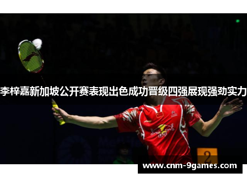 李梓嘉新加坡公开赛表现出色成功晋级四强展现强劲实力