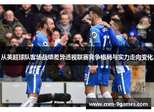 从英超球队客场战绩差异透视联赛竞争格局与实力走向变化 从英超球队客场战绩差异透视联赛竞争格局与实力走向变化