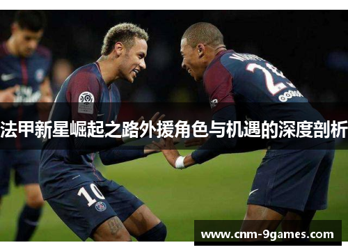 法甲新星崛起之路外援角色与机遇的深度剖析 法甲新星崛起之路外援角色与机遇的深度剖析