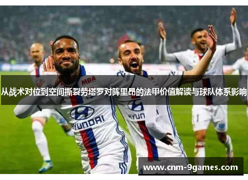 从战术对位到空间撕裂劳塔罗对阵里昂的法甲价值解读与球队体系影响 从战术对位到空间撕裂劳塔罗对阵里昂的法甲价值解读与球队体系影响