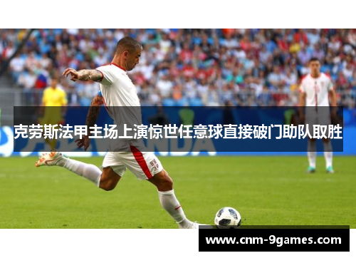 克劳斯法甲主场上演惊世任意球直接破门助队取胜 克劳斯法甲主场上演惊世任意球直接破门助队取胜