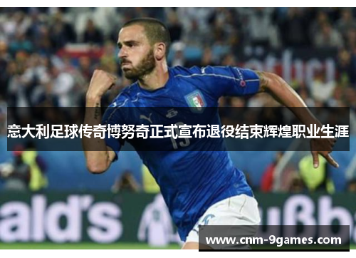 意大利足球传奇博努奇正式宣布退役结束辉煌职业生涯