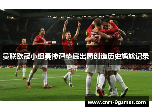 曼联欧冠小组赛惨遭垫底出局创造历史尴尬记录