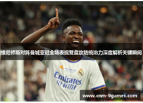 维尼修斯对阵曼城亚冠全场表现复盘攻防统治力深度解析关键瞬间