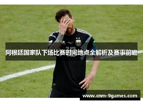 阿根廷国家队下场比赛时间地点全解析及赛事前瞻